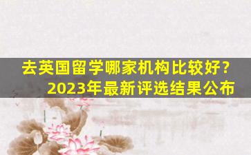 去英国留学哪家机构比较好？ 2023年最新评选结果公布